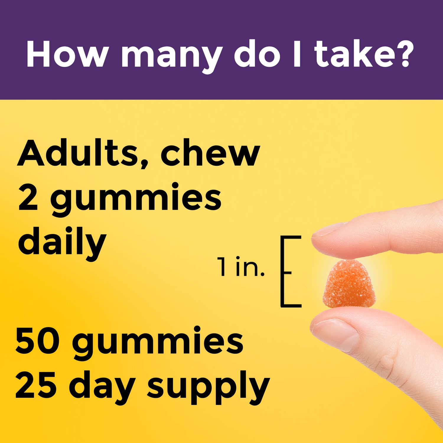 How many do I take? Nature Made Skin Hydration plus Ceramides Gummies Supplement: 50 gummies, 25-day supply. Adults take 2 gummies (approximately {#} inch) once daily.